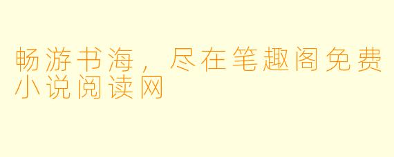 畅游书海，尽在笔趣阁免费小说阅读网