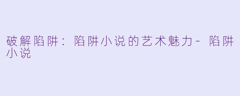 破解陷阱：陷阱小说的艺术魅力-陷阱小说