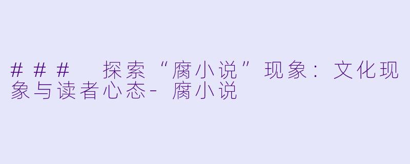 ### 探索“腐小说”现象：文化现象与读者心态-腐小说