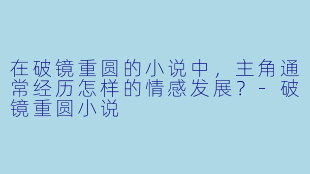 在破镜重圆的小说中,主角通常经历怎样的情感发展?