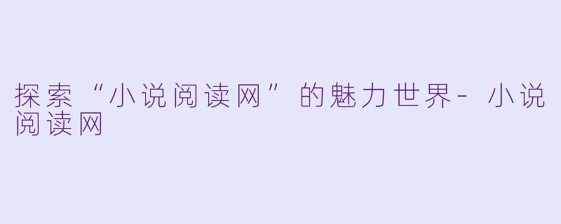 探索“小说阅读网”的魅力世界-小说阅读网