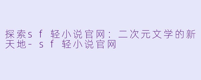 探索sf轻小说官网：二次元文学的新天地-sf轻小说官网