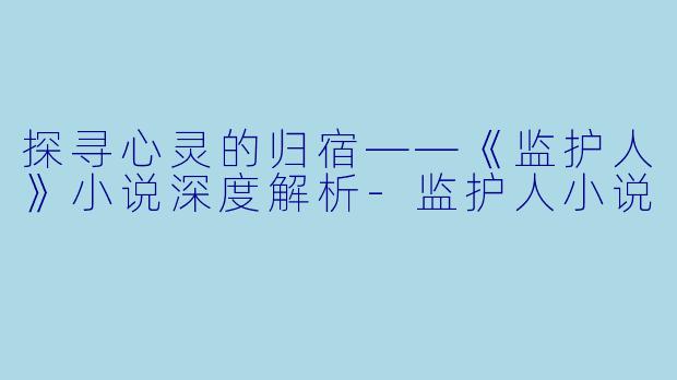 探寻心灵的归宿——《监护人》小说深度解析-监护人小说