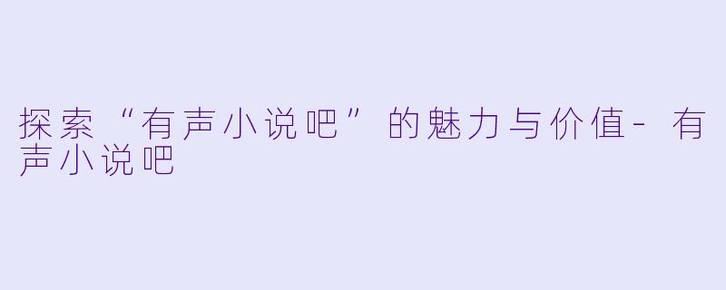 探索“有声小说吧”的魅力与价值-有声小说吧