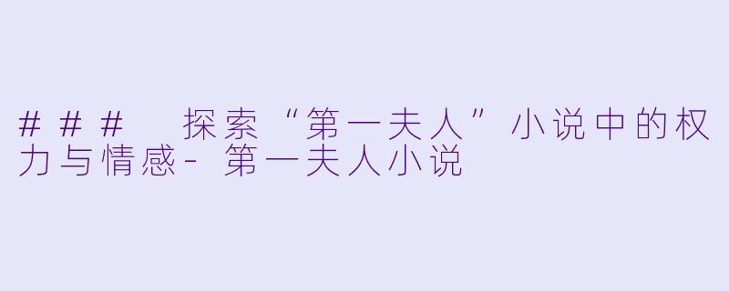 ### 探索“第一夫人”小说中的权力与情感-第一夫人小说