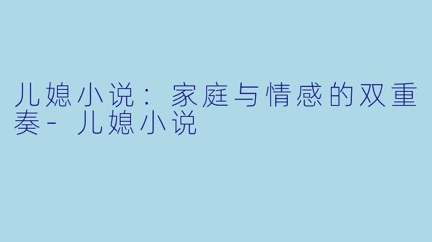儿媳小说：家庭与情感的双重奏-儿媳小说