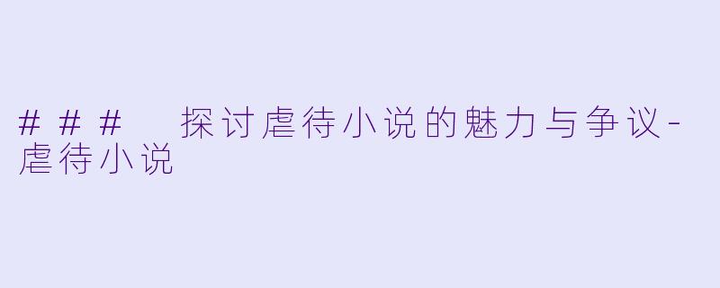 ### 探讨虐待小说的魅力与争议-虐待小说