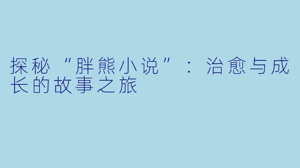 探秘“胖熊小说”：治愈与成长的故事之旅