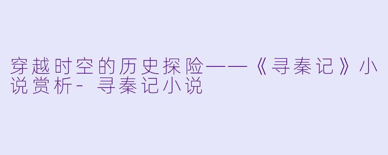 穿越时空的历史探险——《寻秦记》小说赏析-寻秦记小说