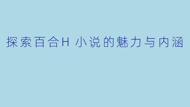 探索百合H小说的魅力与内涵