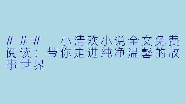 ### 小清欢小说全文免费阅读：带你走进纯净温馨的故事世界