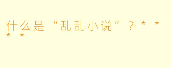 什么是“乱乱小说”？****