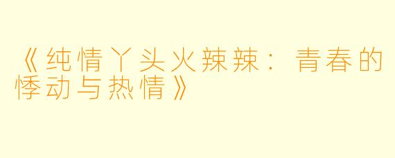 《纯情丫头火辣辣：青春的悸动与热情》
