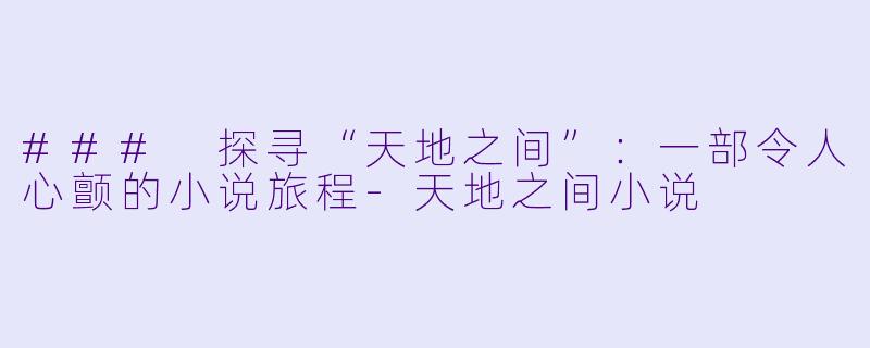 ### 探寻“天地之间”：一部令人心颤的小说旅程-天地之间小说