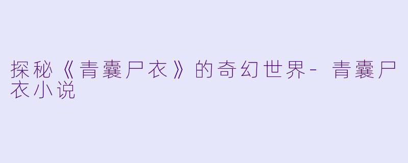 探秘《青囊尸衣》的奇幻世界-青囊尸衣小说