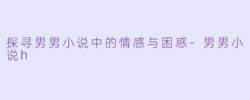 探寻男男小说中的情感与困惑-男男小说h