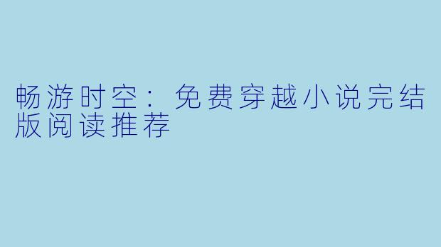 畅游时空：免费穿越小说完结版阅读推荐