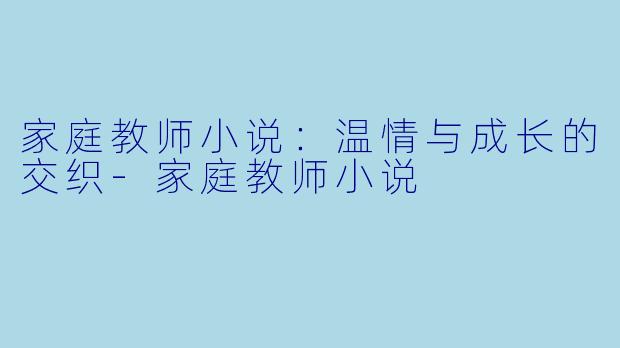 家庭教师小说：温情与成长的交织-家庭教师小说