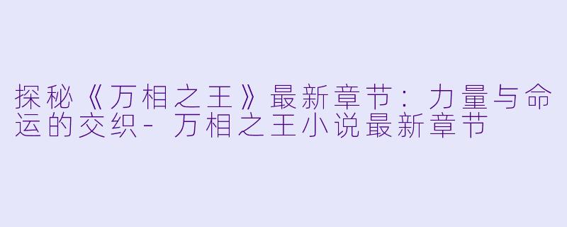 探秘《万相之王》最新章节：力量与命运的交织-万相之王小说最新章节