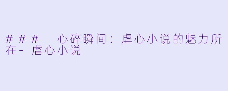 ### 心碎瞬间：虐心小说的魅力所在-虐心小说