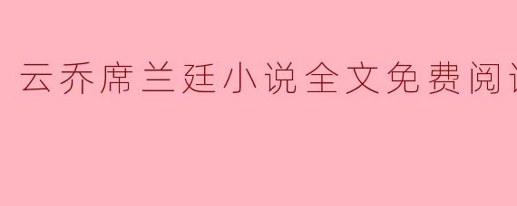 云乔席兰廷小说全文免费阅读