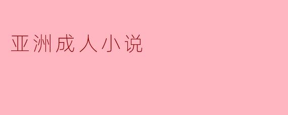透视亚洲成人小说的文化魅力与社会影响