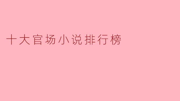 ### 十大官场小说排行榜：走近权力与人性的博弈