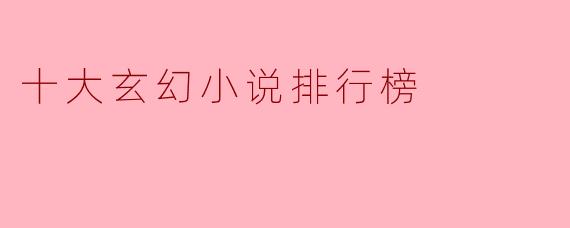 ### 十大玄幻小说排行榜：领略奇幻世界的魅力