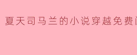 ### 夏天司马兰的小说穿越:免费阅读的奇幻体验