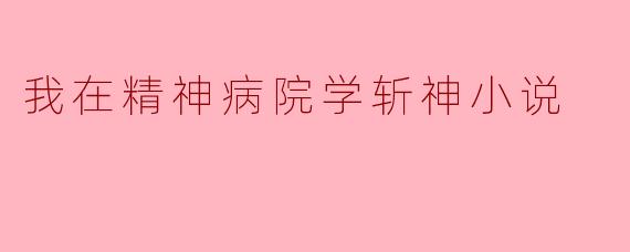 我在精神病院学斩神小说