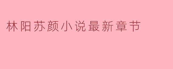 林阳苏颜小说最新章节