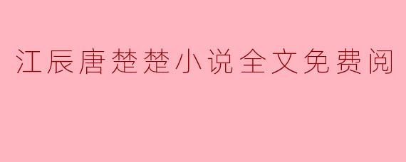 在哪里可以找到《江辰唐楚楚》小说的全文免费阅读？