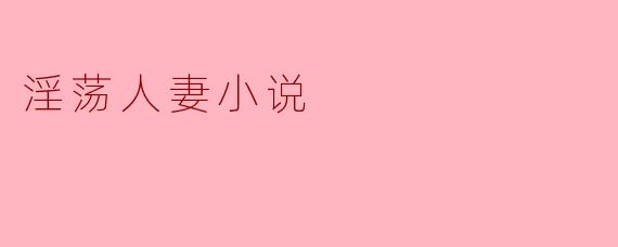欲望的边缘:淫荡人妻小说的迷人世界