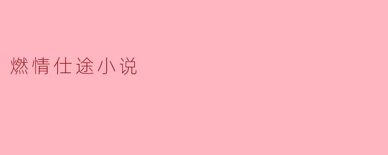 什么是燃情仕途小说,它通常围绕哪些主题展开?