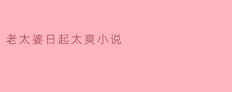 老太婆日起太爽小说