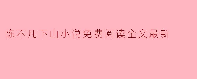 哪里可以找到“陈不凡下山”小说的免费阅读全文最新更新?