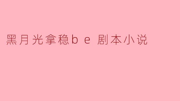 黑月光拿稳be剧本小说