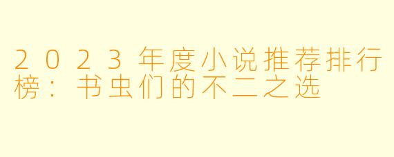 2023年度小说推荐排行榜:书虫们的不二之选