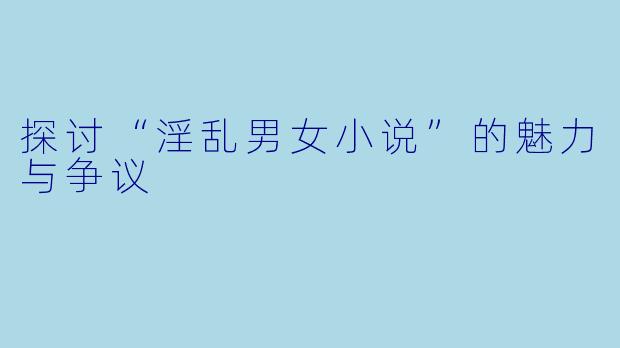 探讨“淫乱男女小说”的魅力与争议
