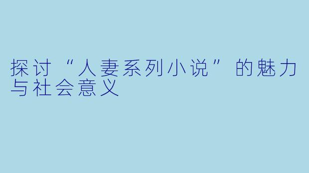 探讨“人妻系列小说”的魅力与社会意义