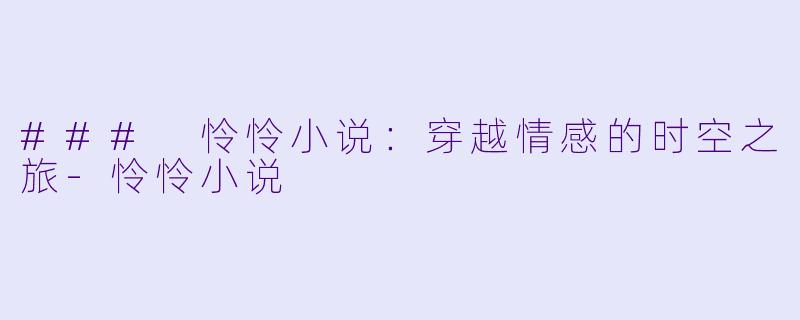 ### 怜怜小说：穿越情感的时空之旅-怜怜小说