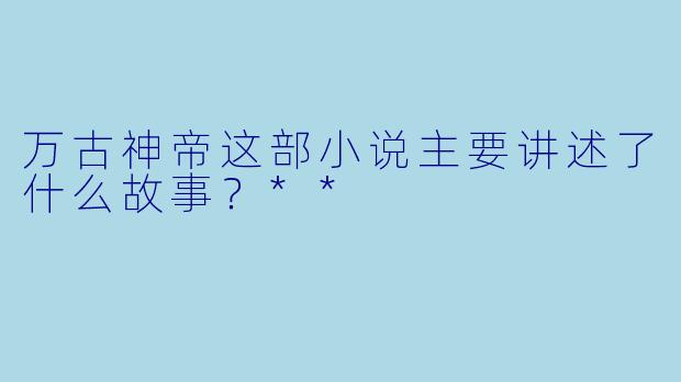 万古神帝这部小说主要讲述了什么故事?**