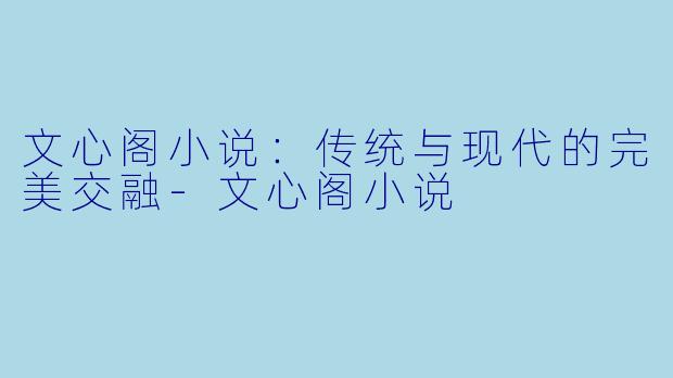 文心阁小说：传统与现代的完美交融-文心阁小说