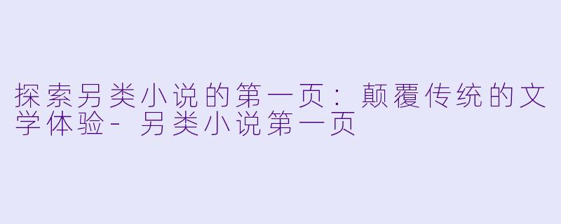 探索另类小说的第一页：颠覆传统的文学体验-另类小说第一页