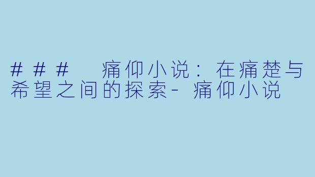 ### 痛仰小说：在痛楚与希望之间的探索-痛仰小说