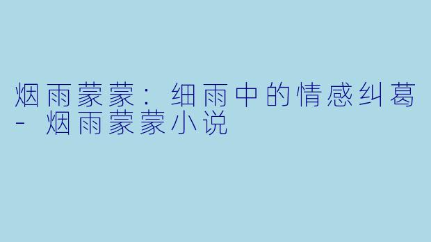烟雨蒙蒙：细雨中的情感纠葛-烟雨蒙蒙小说