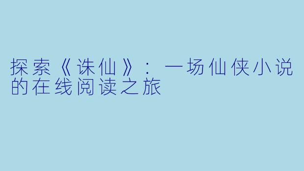 探索《诛仙》：一场仙侠小说的在线阅读之旅