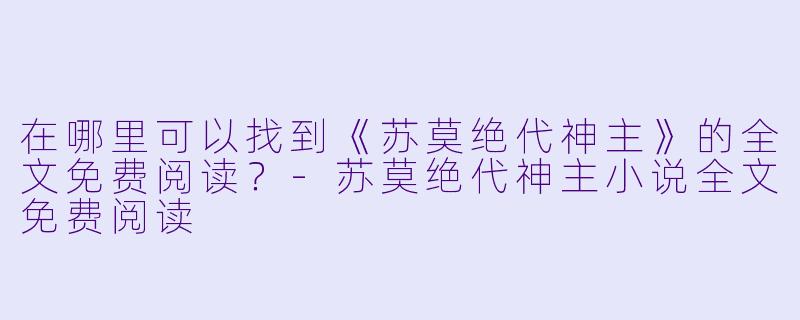 在哪里可以找到《苏莫绝代神主》的全文免费阅读?