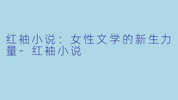 红袖小说：女性文学的新生力量-红袖小说