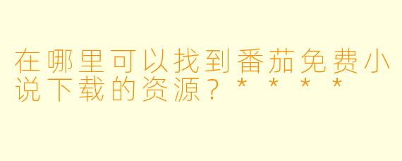 在哪里可以找到番茄免费小说下载的资源？****
